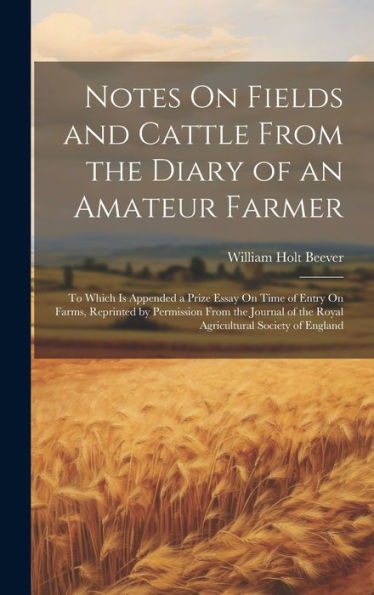 Notes On Fields And Cattle From The Diary Of An Amateur Farmer: To Which Is Appended A Prize Essay On Time Of Entry On Farms, Reprinted By Permission ... Of The Royal Agricultural Society Of England