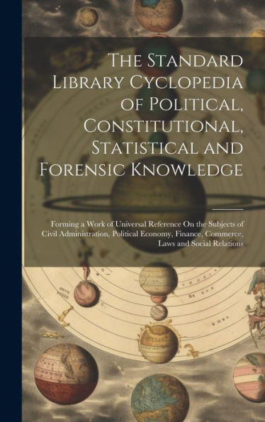 The Standard Library Cyclopedia Of Political, Constitutional, Statistical And Forensic Knowledge: Forming A Work Of Universal Reference On The ... Finance, Commerce, Laws And Social Relations