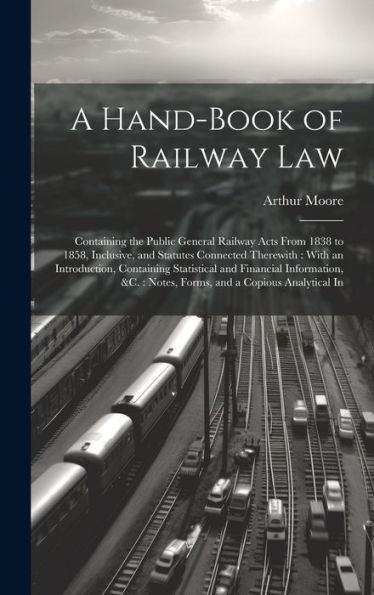 A Hand-Book Of Railway Law: Containing The Public General Railway Acts From 1838 To 1858, Inclusive, And Statutes Connected Therewith: With An ... Notes, Forms, And A Copious Analytical In