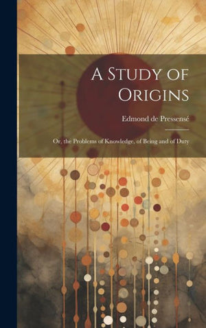 A Study Of Origins: Or, The Problems Of Knowledge, Of Being And Of Duty