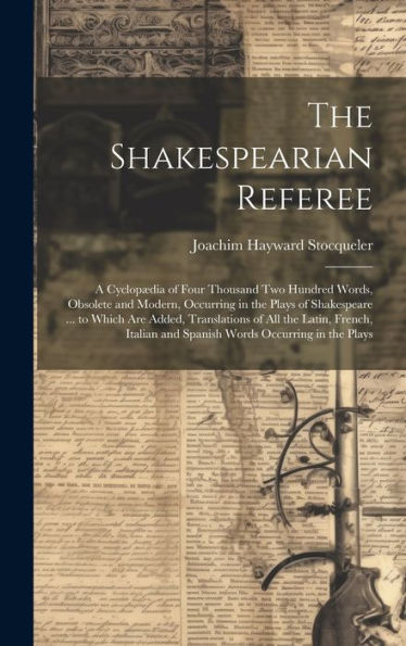 The Shakespearian Referee: A Cyclopædia Of Four Thousand Two Hundred Words, Obsolete And Modern, Occurring In The Plays Of Shakespeare ... To Which ... And Spanish Words Occurring In The Plays