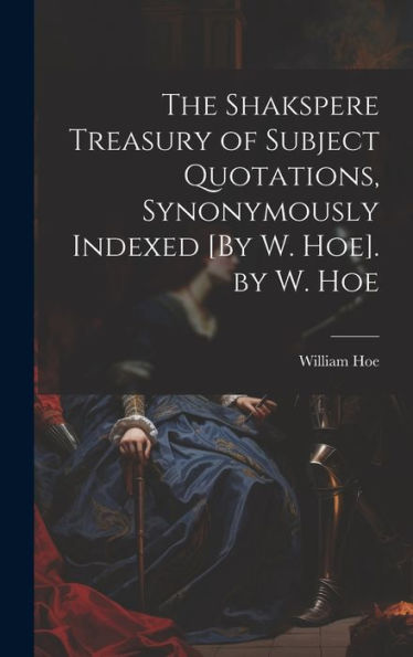 The Shakspere Treasury Of Subject Quotations, Synonymously Indexed [By W. Hoe]. By W. Hoe