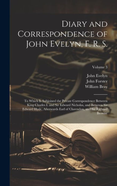 Diary And Correspondence Of John Evelyn, F. R. S.: To Which Is Subjoined The Private Correspondence Between King Charles I. And Sir Edward Nicholas, ... Clarendon, And Sir Richard Browne; Volume 3