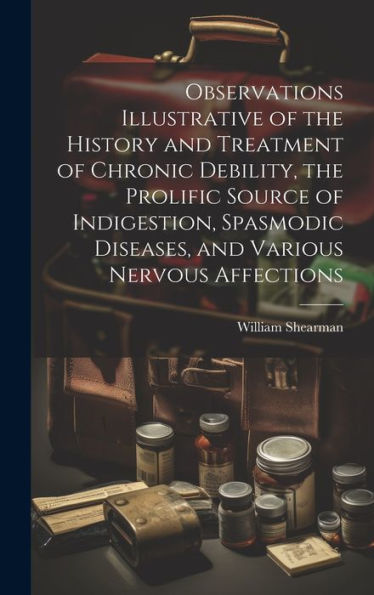 Observations Illustrative Of The History And Treatment Of Chronic Debility, The Prolific Source Of Indigestion, Spasmodic Diseases, And Various Nervous Affections
