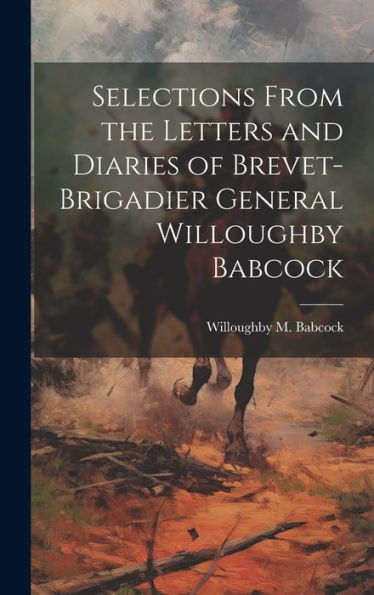 Selections From The Letters And Diaries Of Brevet-Brigadier General Willoughby Babcock