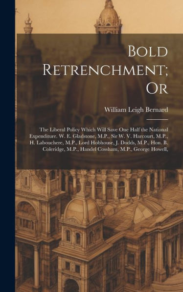 Bold Retrenchment; Or: The Liberal Policy Which Will Save One Half The National Expenditure. W. E. Gladstone, M.P., Sir W. V. Harcourt, M.P., H. ... M.P., Handel Cossham, M.P., George Howell,