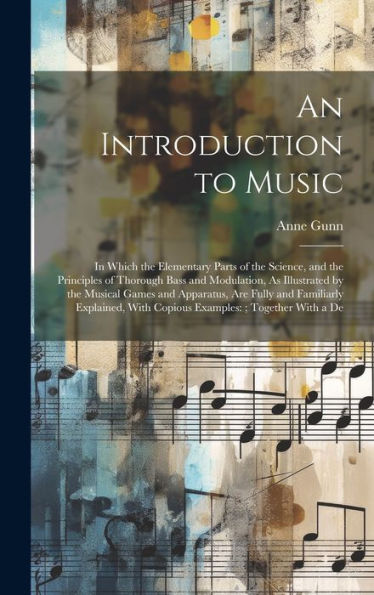 An Introduction To Music: In Which The Elementary Parts Of The Science, And The Principles Of Thorough Bass And Modulation, As Illustrated By The ... With Copious Examples: Together With A De