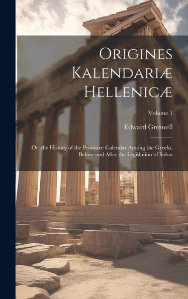 Origines Kalendariæ Hellenicæ: Or, The History Of The Primitive Calendar Among The Greeks, Before And After The Legislation Of Solon; Volume 1