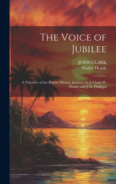 The Voice Of Jubilee: A Narrative Of The Baptist Mission, Jamaica, By J. Clark, W. Dendy, And J.M. Phillippo
