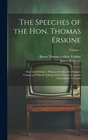 The Speeches Of The Hon. Thomas Erskine: (Now Lord Erskine), When At The Bar: On Subjects Connected With The Liberty Of The Press, And Against Constructive Treasons; Volume 1