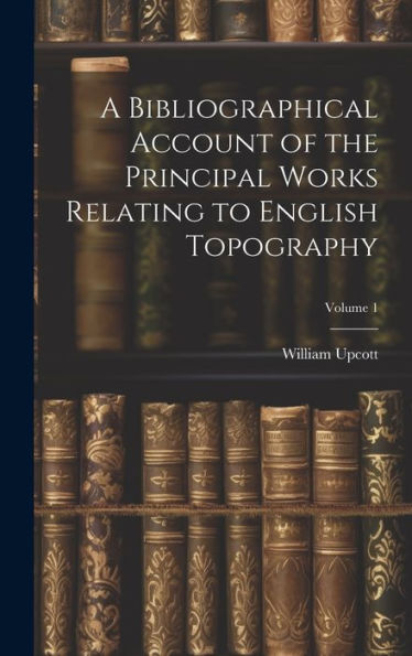 A Bibliographical Account Of The Principal Works Relating To English Topography; Volume 1