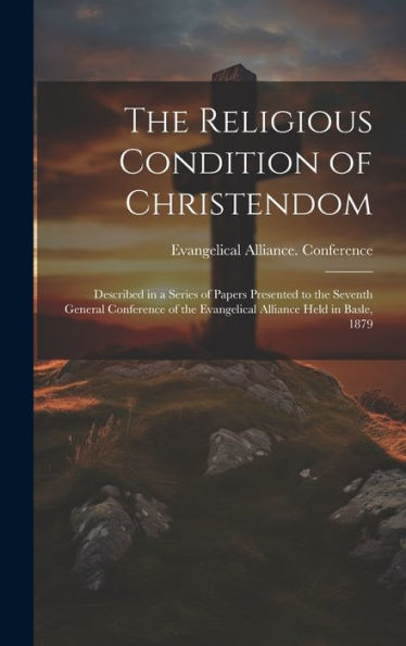 The Religious Condition Of Christendom: Described In A Series Of Papers Presented To The Seventh General Conference Of The Evangelical Alliance Held In Basle, 1879