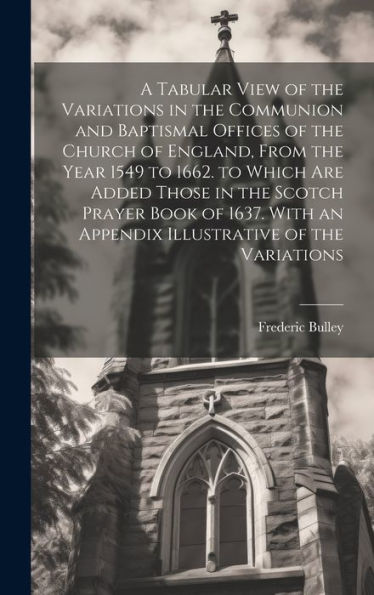 A Tabular View Of The Variations In The Communion And Baptismal Offices Of The Church Of England, From The Year 1549 To 1662. To Which Are Added Those ... An Appendix Illustrative Of The Variations