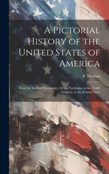 A Pictorial History Of The United States Of America: From The Earliest Discoveries, By The Northmen In The Tenth Century, To The Present Time