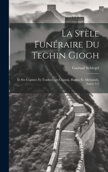 La Stèle Funéraire Du Teghin Giogh: Et Ses Copistes Et Traducteurs Chinois, Russes Et Allemands, Issues 1-5 (French Edition)