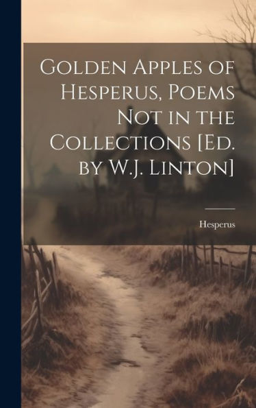 Golden Apples Of Hesperus, Poems Not In The Collections [Ed. By W.J. Linton]
