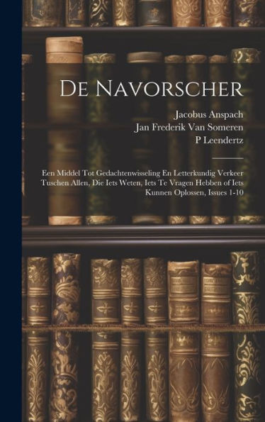 De Navorscher: Een Middel Tot Gedachtenwisseling En Letterkundig Verkeer Tuschen Allen, Die Iets Weten, Iets Te Vragen Hebben Of Iets Kunnen Oplossen, Issues 1-10 (Dutch Edition)