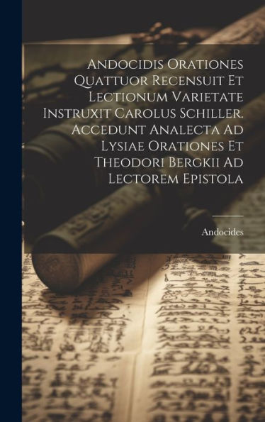 Andocidis Orationes Quattuor Recensuit Et Lectionum Varietate Instruxit Carolus Schiller. Accedunt Analecta Ad Lysiae Orationes Et Theodori Bergkii Ad Lectorem Epistola (Latin Edition)