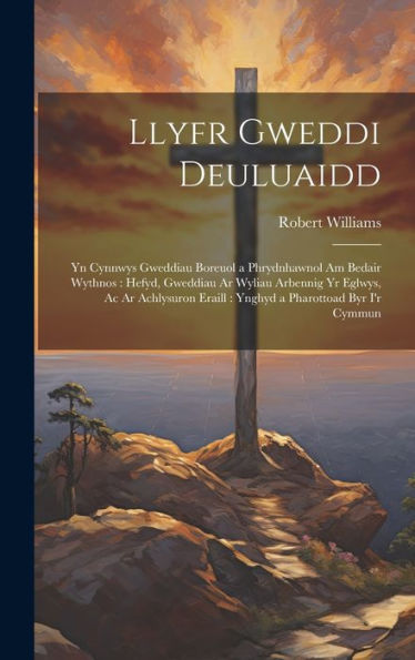 Llyfr Gweddi Deuluaidd: Yn Cynnwys Gweddiau Boreuol A Phrydnhawnol Am Bedair Wythnos: Hefyd, Gweddiau Ar Wyliau Arbennig Yr Eglwys, Ac Ar Achlysuron ... A Pharottoad Byr I'R Cymmun (Welsh Edition)