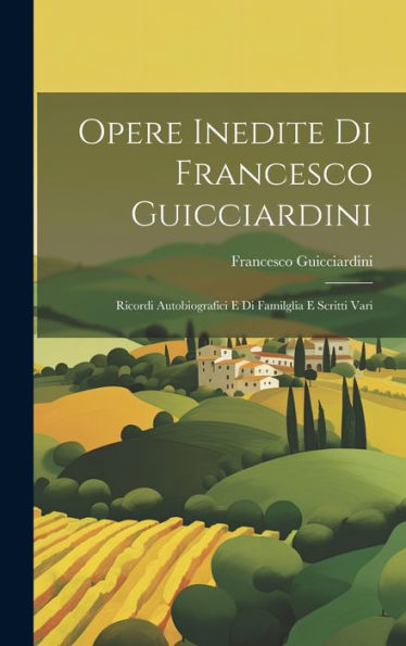 Opere Inedite Di Francesco Guicciardini: Ricordi Autobiografici E Di Familglia E Scritti Vari (Italian Edition)