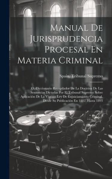 Manual De Jurisprudencia Procesal En Materia Criminal: O, Diccionario Recopilador De La Doctrina De Las Sentencias Dictadas Por El Tribunal Supremo ... En 1882, Hasta 1893 (Spanish Edition)