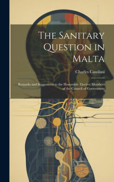 The Sanitary Question In Malta: Remarks And Suggestions To The Honorable Elective Members Of The Council Of Government