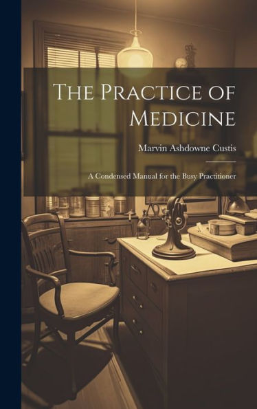 The Practice Of Medicine: A Condensed Manual For The Busy Practitioner