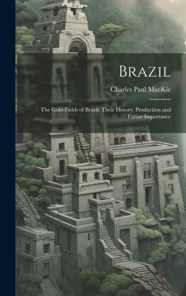Brazil: The Gold-Fields Of Brazil: Their History, Production And Future Importance