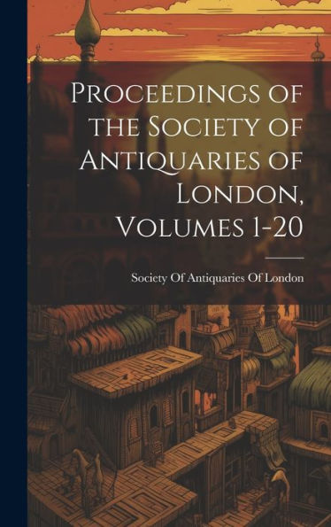 Proceedings Of The Society Of Antiquaries Of London, Volumes 1-20