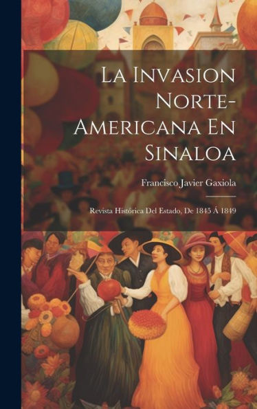 La Invasion Norte-Americana En Sinaloa: Revista Histórica Del Estado, De 1845 Á 1849 (Spanish Edition)