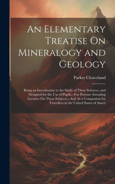 An Elementary Treatise On Mineralogy And Geology: Being An Introduction To The Study Of These Sciences, And Designed For The Use Of Pupils, --For ... For Travellers In The United States Of Ameri