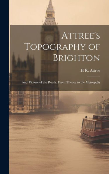 Attree's Topography Of Brighton: And, Picture Of The Roads, From Thence To The Metropolis