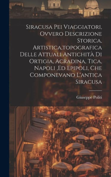 Siracusa Pei Viaggiatori, Ovvero Descrizione Storica, Artistica, Topografica Delle Attuali Antichità Di Ortigia, Acradina, Tica, Napoli, Ed Epipoli, Che Componevano L'Antica Siracusa (Italian Edition)