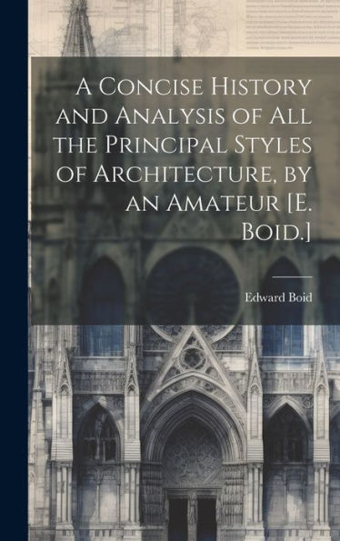 A Concise History And Analysis Of All The Principal Styles Of Architecture, By An Amateur [E. Boid.]
