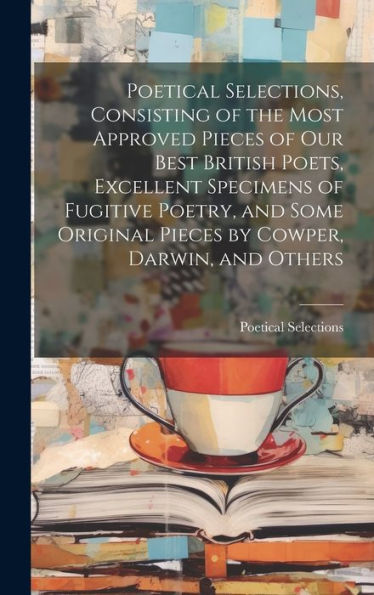 Poetical Selections, Consisting Of The Most Approved Pieces Of Our Best British Poets, Excellent Specimens Of Fugitive Poetry, And Some Original Pieces By Cowper, Darwin, And Others