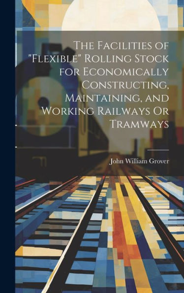The Facilities Of "Flexible" Rolling Stock For Economically Constructing, Maintaining, And Working Railways Or Tramways