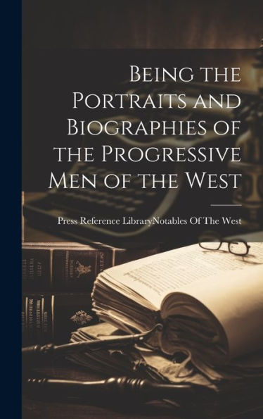 Being The Portraits And Biographies Of The Progressive Men Of The West