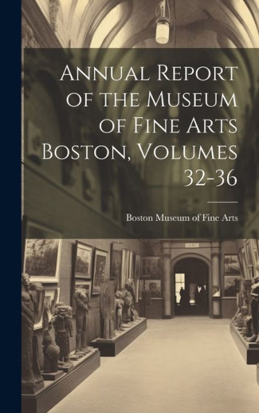 Annual Report Of The Museum Of Fine Arts Boston, Volumes 32-36