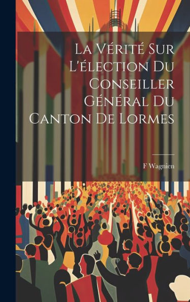 La Vérité Sur L'Élection Du Conseiller Général Du Canton De Lormes (French Edition)