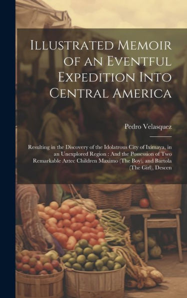 Illustrated Memoir Of An Eventful Expedition Into Central America: Resulting In The Discovery Of The Idolatrous City Of Iximaya, In An Unexplored ... (The Boy), And Bartola (The Girl), Descen