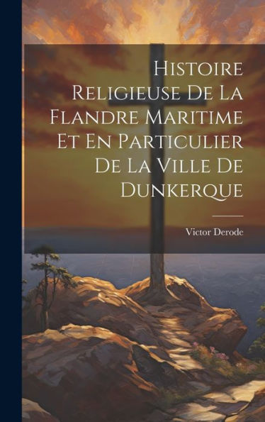 Histoire Religieuse De La Flandre Maritime Et En Particulier De La Ville De Dunkerque (French Edition)