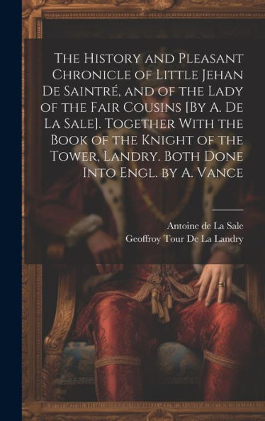 The History And Pleasant Chronicle Of Little Jehan De Saintré, And Of The Lady Of The Fair Cousins [By A. De La Sale]. Together With The Book Of The ... Landry. Both Done Into Engl. By A. Vance