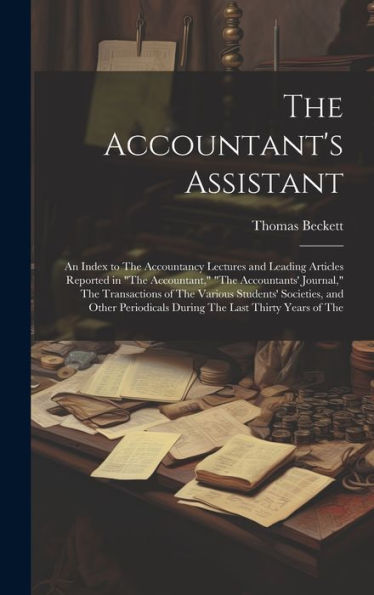 The Accountant's Assistant: An Index To The Accountancy Lectures And Leading Articles Reported In "The Accountant," "The Accountants' Journal," The ... During The Last Thirty Years Of The