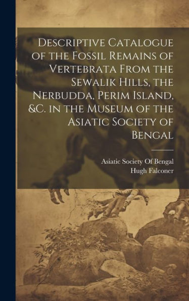 Descriptive Catalogue Of The Fossil Remains Of Vertebrata From The Sewalik Hills, The Nerbudda, Perim Island, &C. In The Museum Of The Asiatic Society Of Bengal