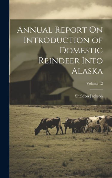 Annual Report On Introduction Of Domestic Reindeer Into Alaska; Volume 12