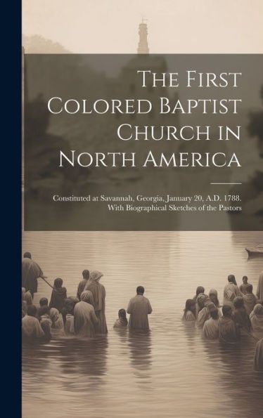 The First Colored Baptist Church In North America: Constituted At Savannah, Georgia, January 20, A.D. 1788. With Biographical Sketches Of The Pastors