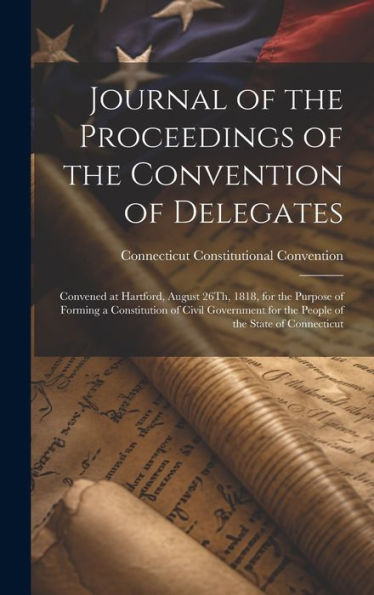 Journal Of The Proceedings Of The Convention Of Delegates: Convened At Hartford, August 26Th, 1818, For The Purpose Of Forming A Constitution Of Civil ... For The People Of The State Of Connecticut