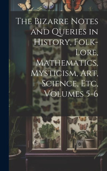 The Bizarre Notes And Queries In History, Folk-Lore, Mathematics, Mysticism, Art, Science, Etc, Volumes 5-6