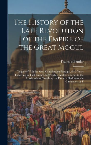 The History Of The Late Revolution Of The Empire Of The Great Mogul: Together With The Most Considerable Passages, For 5 Years Following In That ... The Extent Of Indostan; The Circulation Of T