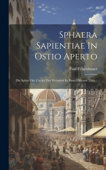 Sphaera Sapientiae In Ostio Aperto: Die Sphär Od. Circkel Der Weissheit In Einer Oftenen Thür... (German Edition)